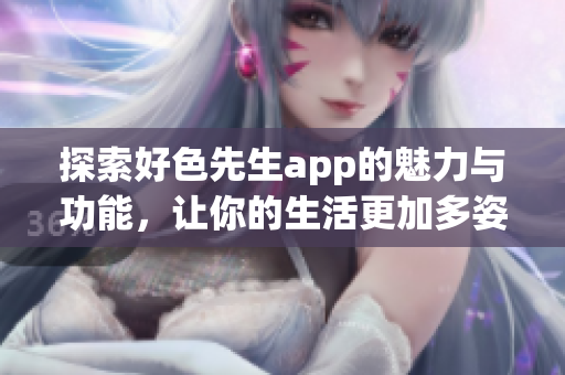 探索好色先生app的魅力与功能，让你的生活更加多姿多彩