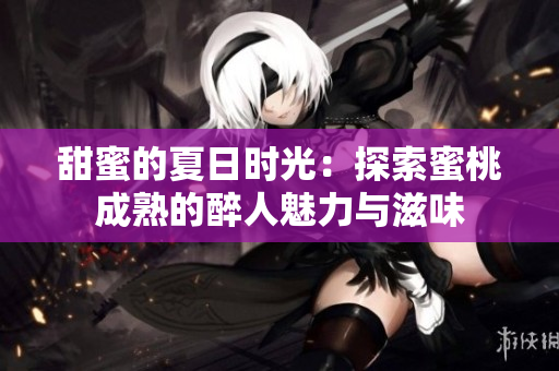 甜蜜的夏日时光：探索蜜桃成熟的醉人魅力与滋味