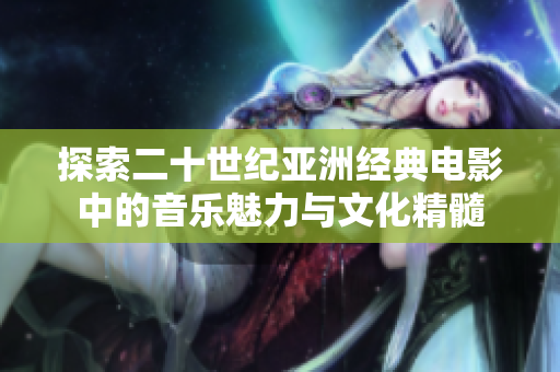 探索二十世纪亚洲经典电影中的音乐魅力与文化精髓