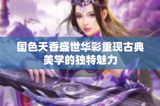 国色天香盛世华彩重现古典美学的独特魅力