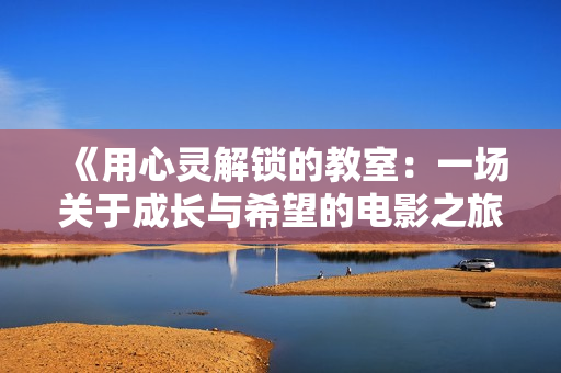 《用心灵解锁的教室：一场关于成长与希望的电影之旅》