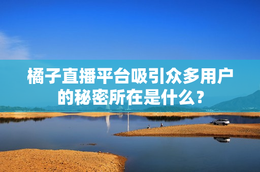 橘子直播平台吸引众多用户的秘密所在是什么？