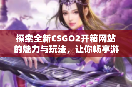 探索全新CSGO2开箱网站的魅力与玩法，让你畅享游戏乐趣