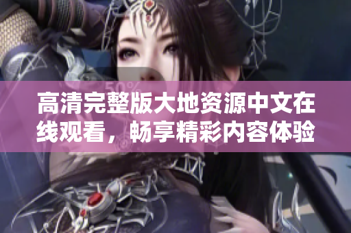 高清完整版大地资源中文在线观看，畅享精彩内容体验