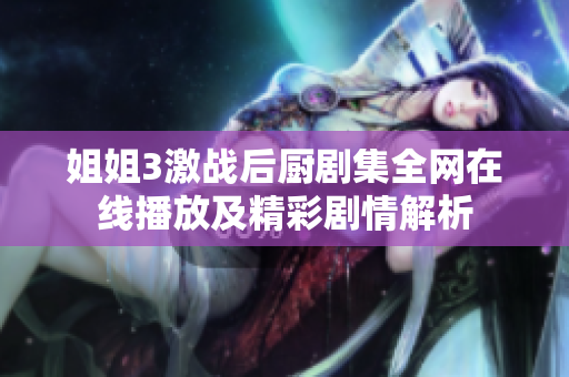 姐姐3激战后厨剧集全网在线播放及精彩剧情解析