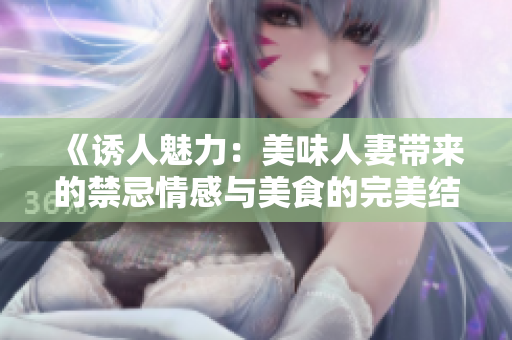 《诱人魅力：美味人妻带来的禁忌情感与美食的完美结合》