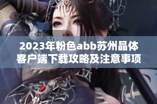 2023年粉色abb苏州晶体客户端下载攻略及注意事项详解