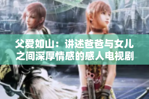 父爱如山：讲述爸爸与女儿之间深厚情感的感人电视剧