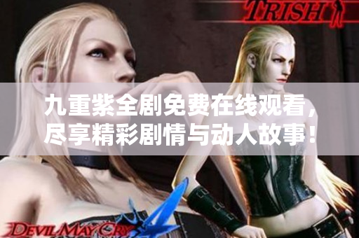 九重紫全剧免费在线观看，尽享精彩剧情与动人故事！