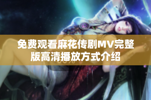免费观看麻花传剧MV完整版高清播放方式介绍