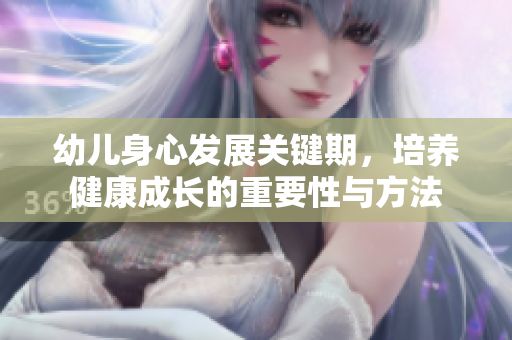 幼儿身心发展关键期，培养健康成长的重要性与方法
