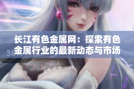 长江有色金属网：探索有色金属行业的最新动态与市场趋势