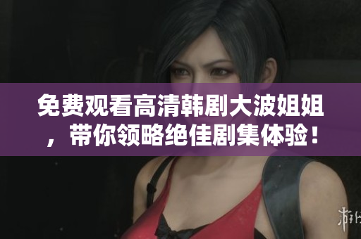 免费观看高清韩剧大波姐姐，带你领略绝佳剧集体验！