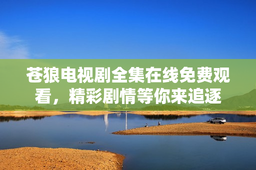 苍狼电视剧全集在线免费观看，精彩剧情等你来追逐