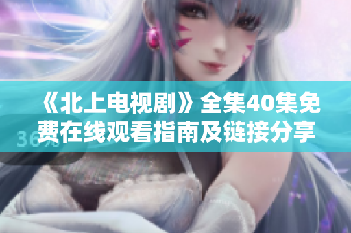 《北上电视剧》全集40集免费在线观看指南及链接分享