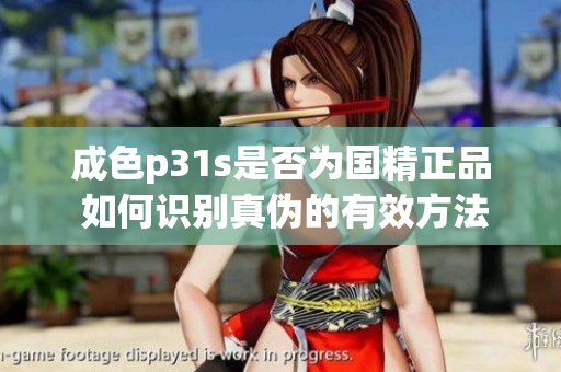 成色p31s是否为国精正品 如何识别真伪的有效方法