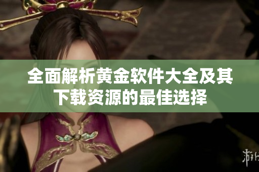 全面解析黄金软件大全及其下载资源的最佳选择