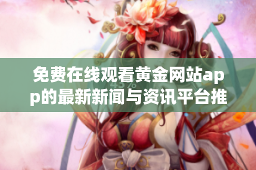 免费在线观看黄金网站app的最新新闻与资讯平台推荐