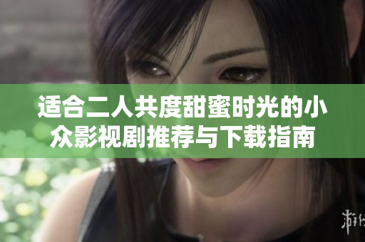适合二人共度甜蜜时光的小众影视剧推荐与下载指南