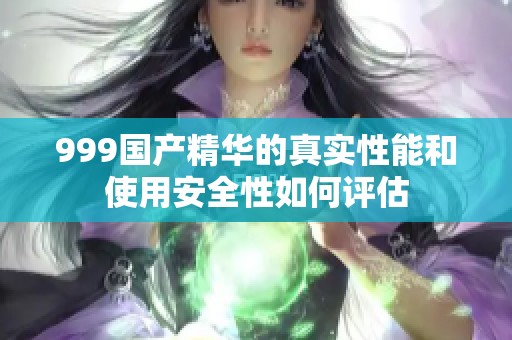 999国产精华的真实性能和使用安全性如何评估