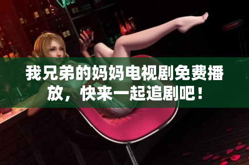 我兄弟的妈妈电视剧免费播放，快来一起追剧吧！