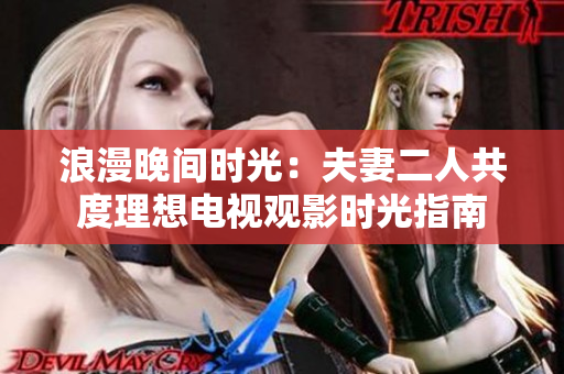 浪漫晚间时光：夫妻二人共度理想电视观影时光指南