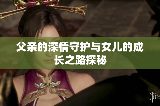父亲的深情守护与女儿的成长之路探秘