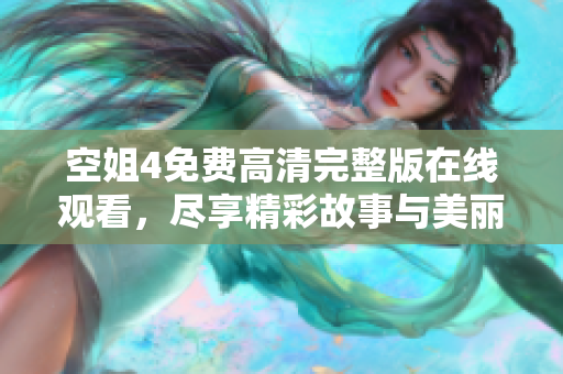 空姐4免费高清完整版在线观看，尽享精彩故事与美丽瞬间