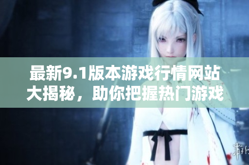 最新9.1版本游戏行情网站大揭秘，助你把握热门游戏动态