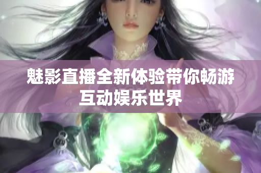 魅影直播全新体验带你畅游互动娱乐世界