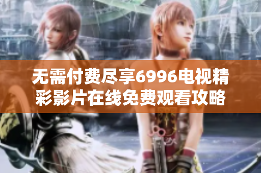 无需付费尽享6996电视精彩影片在线免费观看攻略
