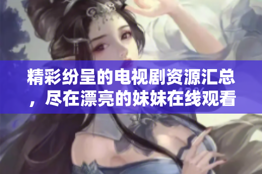 精彩纷呈的电视剧资源汇总，尽在漂亮的妹妹在线观看平台