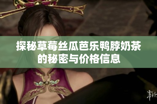 探秘草莓丝瓜芭乐鸭脖奶茶的秘密与价格信息