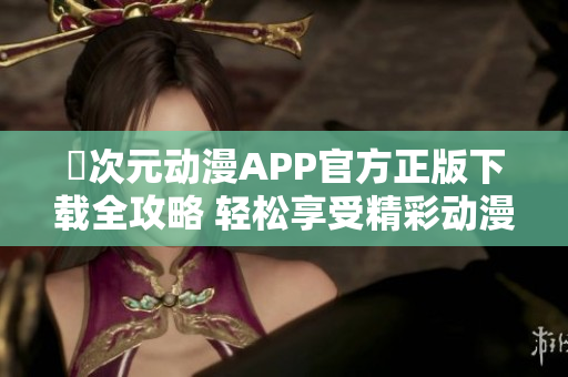囧次元动漫APP官方正版下载全攻略 轻松享受精彩动漫内容