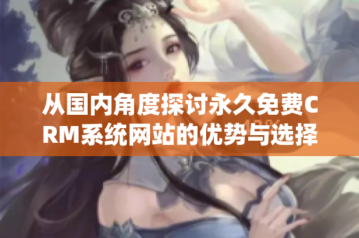 从国内角度探讨永久免费CRM系统网站的优势与选择指南