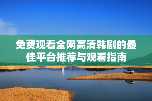 免费观看全网高清韩剧的最佳平台推荐与观看指南