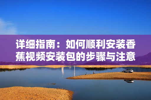 详细指南：如何顺利安装香蕉视频安装包的步骤与注意事项