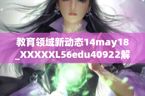教育领域新动态14may18_XXXXXL56edu40922解析与展望
