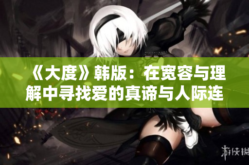 《大度》韩版：在宽容与理解中寻找爱的真谛与人际连接