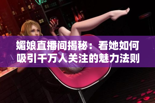 媚娘直播间揭秘：看她如何吸引千万人关注的魅力法则