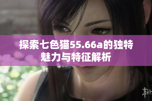 探索七色猫55.66a的独特魅力与特征解析