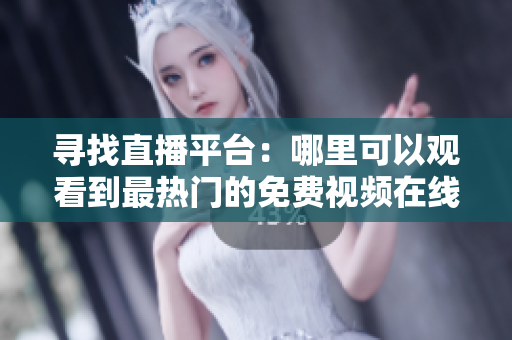 寻找直播平台：哪里可以观看到最热门的免费视频在线观看呢