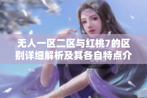 无人一区二区与红桃7的区别详细解析及其各自特点介绍