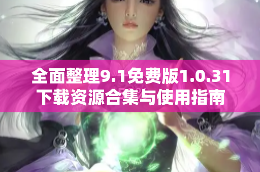 全面整理9.1免费版1.0.31下载资源合集与使用指南