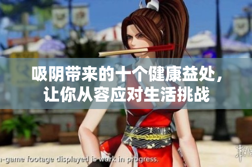吸阴带来的十个健康益处，让你从容应对生活挑战