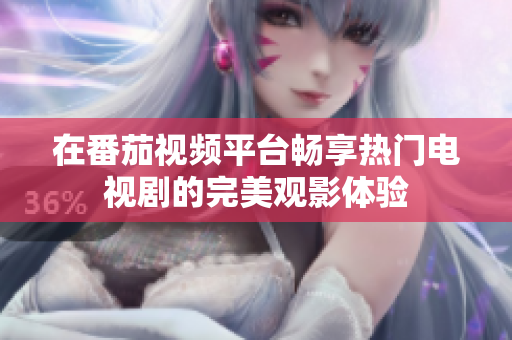 在番茄视频平台畅享热门电视剧的完美观影体验