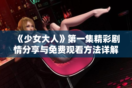 《少女大人》第一集精彩剧情分享与免费观看方法详解