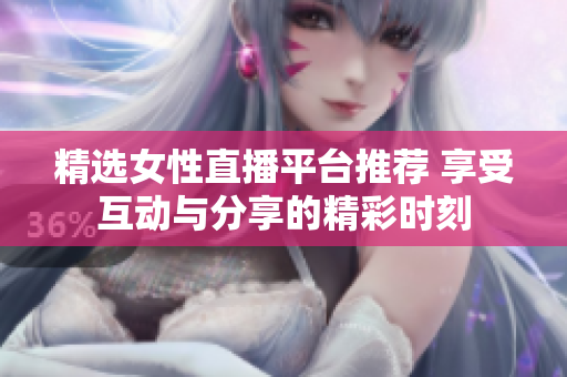 精选女性直播平台推荐 享受互动与分享的精彩时刻