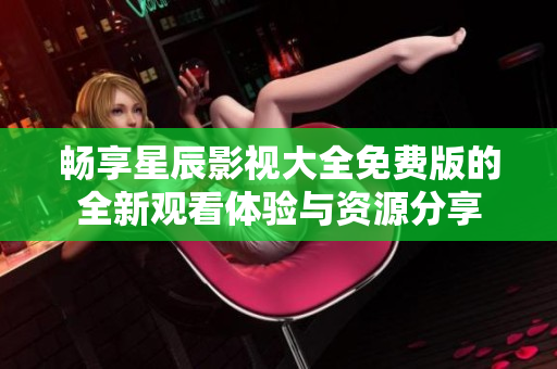 畅享星辰影视大全免费版的全新观看体验与资源分享