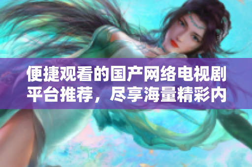 便捷观看的国产网络电视剧平台推荐，尽享海量精彩内容